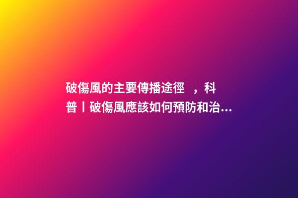 破傷風的主要傳播途徑，科普丨破傷風應該如何預防和治療